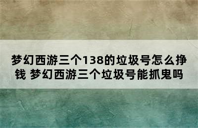 梦幻西游三个138的垃圾号怎么挣钱 梦幻西游三个垃圾号能抓鬼吗